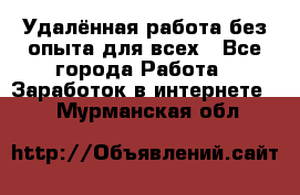 Удалённая работа без опыта для всех - Все города Работа » Заработок в интернете   . Мурманская обл.